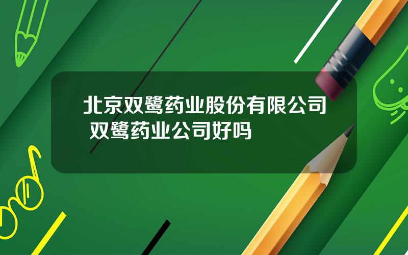 北京双鹭药业股份有限公司 双鹭药业公司好吗